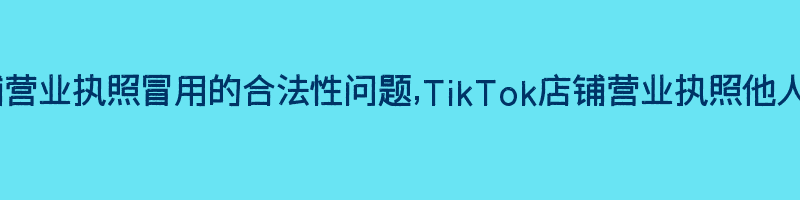 被他人TikTok店铺营业执照冒用的合法性问题,TikTok店铺营业执照他人使用的合理性探讨