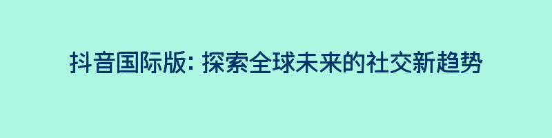 抖音国际版：探索全球未来的社交新趋势