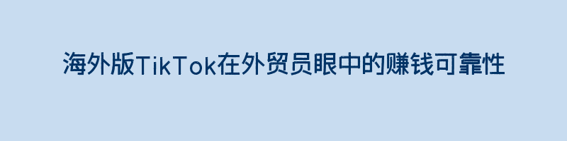 海外版TikTok在外贸员眼中的赚钱可靠性