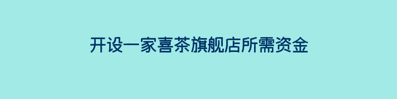 开设一家喜茶旗舰店所需资金