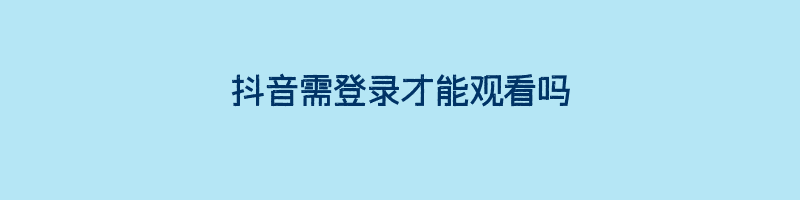 抖音需登录才能观看吗