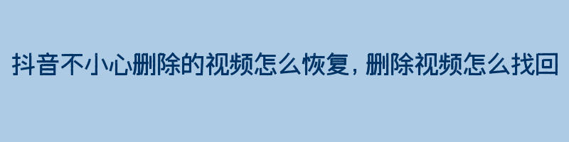 抖音不小心删除的视频怎么恢复，删除视频怎么找回