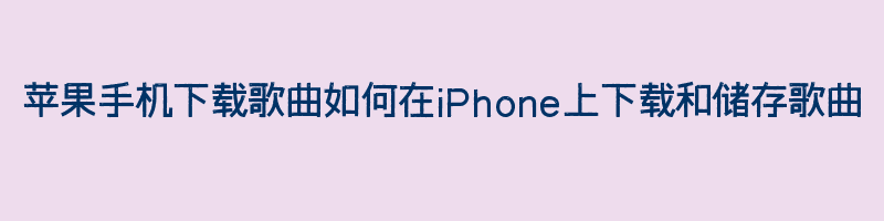 苹果手机下载歌曲如何在iPhone上下载和储存歌曲