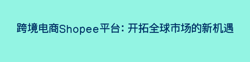 跨境电商Shopee平台：开拓全球市场的新机遇