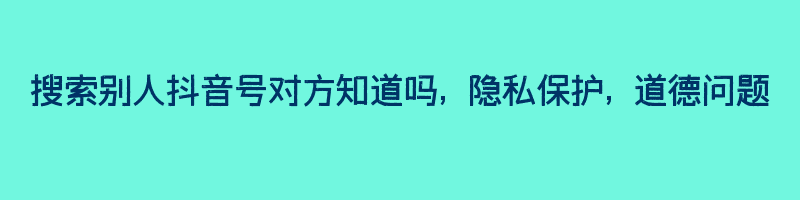 搜索别人抖音号对方知道吗, 隐私保护, 道德问题