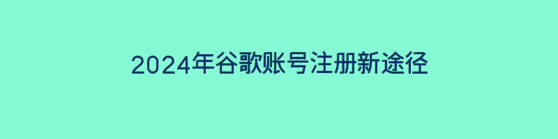 2024年谷歌账号注册新途径