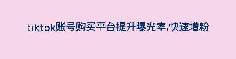 tiktok账号购买平台提升曝光率,快速增粉