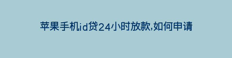 苹果手机id贷24小时放款,如何申请