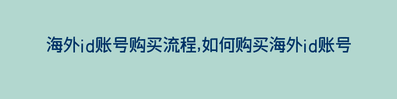 海外id账号购买流程,如何购买海外id账号