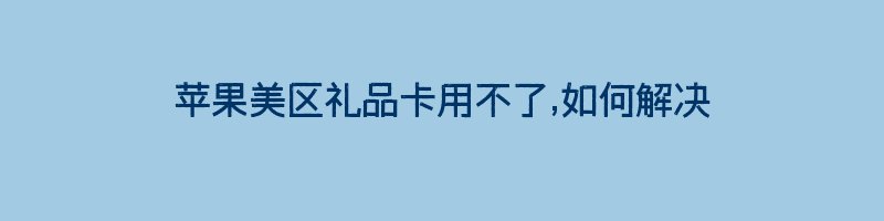 苹果美区礼品卡用不了,如何解决