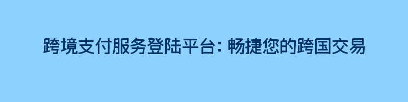 跨境支付服务登陆平台：畅捷您的跨国交易