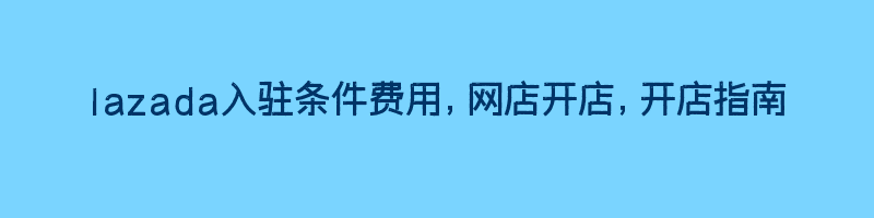 lazada入驻条件费用，网店开店，开店指南