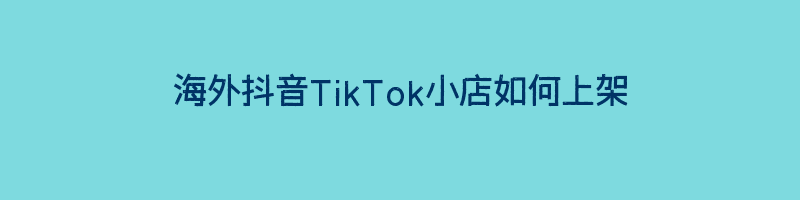 海外抖音TikTok小店如何上架