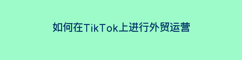 如何在TikTok上进行外贸运营