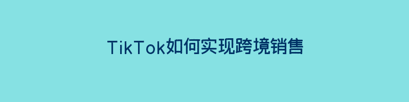 TikTok如何实现跨境销售