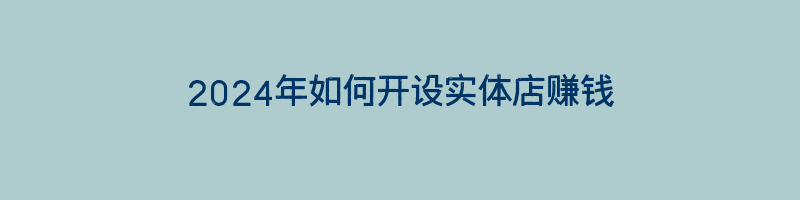 2024年如何开设实体店赚钱