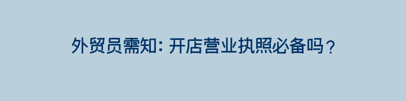 外贸员需知：开店营业执照必备吗？