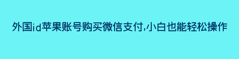 外国id苹果账号购买微信支付,小白也能轻松操作