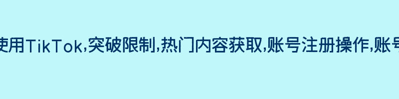 如何在中国使用TikTok,突破限制,热门内容获取,账号注册操作,账号隐私与安全