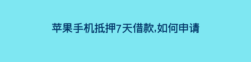 苹果手机抵押7天借款,如何申请