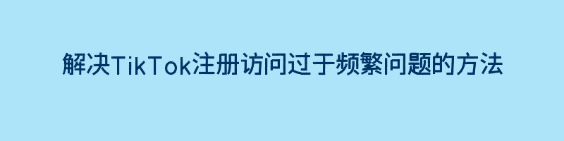 解决TikTok注册访问过于频繁问题的方法