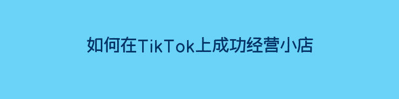 如何在TikTok上成功经营小店