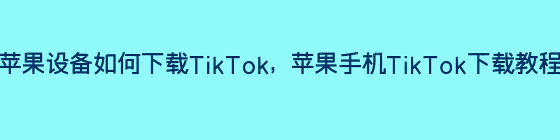 苹果设备如何下载TikTok, 苹果手机TikTok下载教程