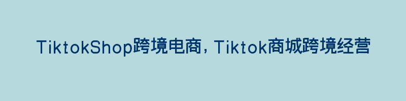 TiktokShop跨境电商，Tiktok商城跨境经营