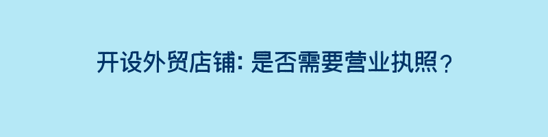 开设外贸店铺：是否需要营业执照？