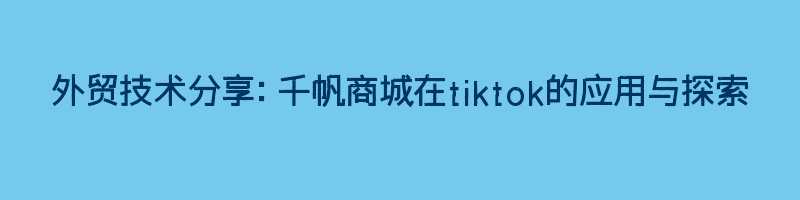 外贸技术分享：千帆商城在tiktok的应用与探索